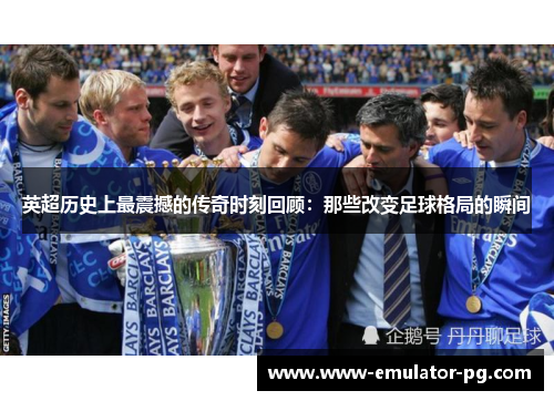 英超历史上最震撼的传奇时刻回顾：那些改变足球格局的瞬间