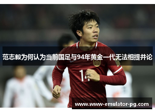 范志毅为何认为当前国足与94年黄金一代无法相提并论
