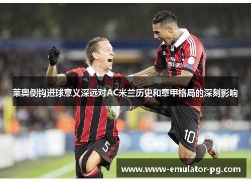莱奥倒钩进球意义深远对AC米兰历史和意甲格局的深刻影响