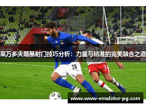 莱万多夫斯基射门技巧分析：力量与精准的完美融合之道