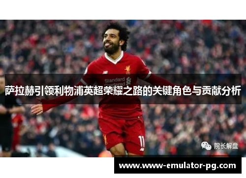 萨拉赫引领利物浦英超荣耀之路的关键角色与贡献分析
