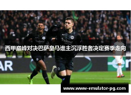 西甲巅峰对决巴萨皇马谁主沉浮胜者决定赛季走向