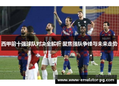 西甲前十强球队对决全解析 聚焦强队争锋与未来走势