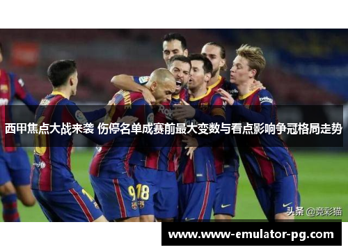 西甲焦点大战来袭 伤停名单成赛前最大变数与看点影响争冠格局走势