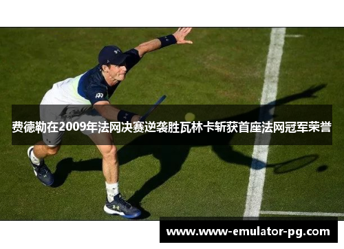 费德勒在2009年法网决赛逆袭胜瓦林卡斩获首座法网冠军荣誉