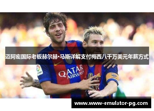 迈阿密国际老板赫尔赫·马斯详解支付梅西八千万美元年薪方式