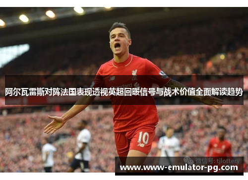 阿尔瓦雷斯对阵法国表现透视英超回暖信号与战术价值全面解读趋势