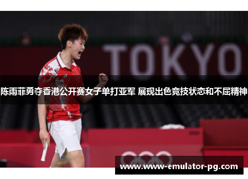 陈雨菲勇夺香港公开赛女子单打亚军 展现出色竞技状态和不屈精神