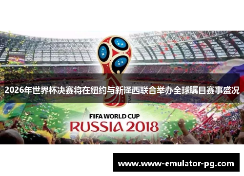 2026年世界杯决赛将在纽约与新泽西联合举办全球瞩目赛事盛况