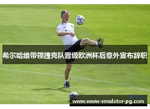 希尔哈维带领捷克队晋级欧洲杯后意外宣布辞职