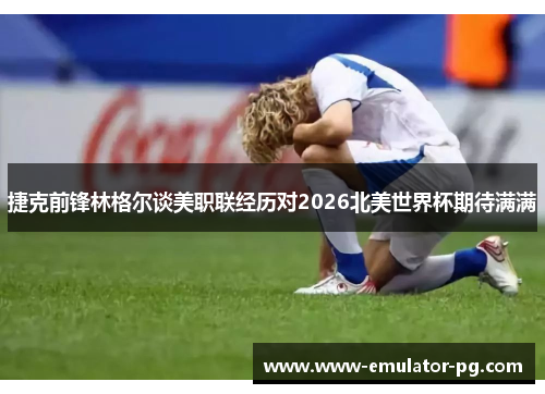 捷克前锋林格尔谈美职联经历对2026北美世界杯期待满满 捷克前锋林格尔谈美职联经历对2026北美世界杯期待满满