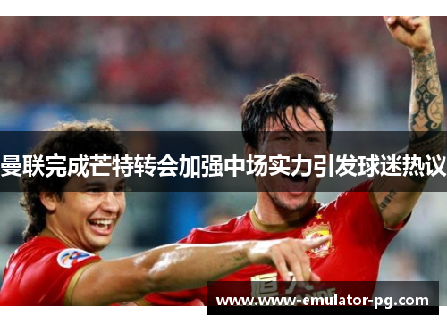 曼联完成芒特转会加强中场实力引发球迷热议