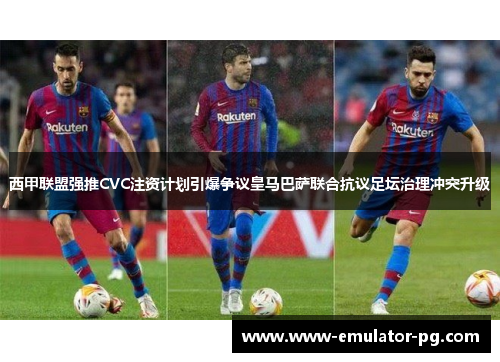 西甲联盟强推CVC注资计划引爆争议皇马巴萨联合抗议足坛治理冲突升级 西甲联盟强推CVC注资计划引爆争议皇马巴萨联合抗议足坛治理冲突升级
