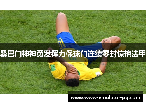 桑巴门神神勇发挥力保球门连续零封惊艳法甲 桑巴门神神勇发挥力保球门连续零封惊艳法甲
